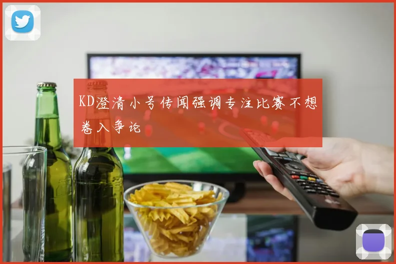 KD澄清小号传闻强调专注比赛不想卷入争论