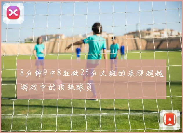 8分钟9中8狂砍25分文班的表现超越游戏中的顶级球员