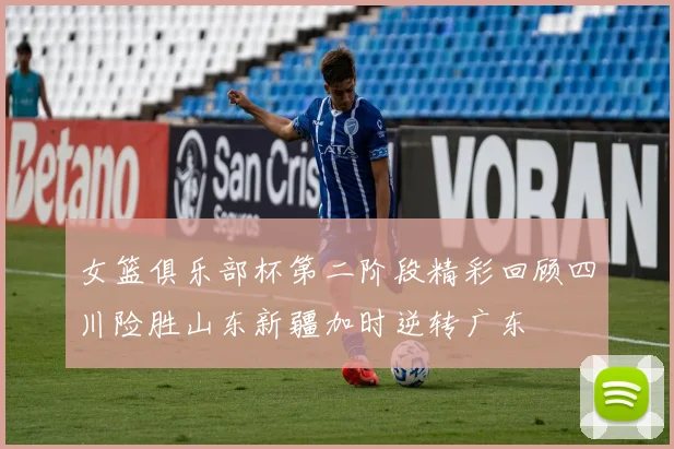 女篮俱乐部杯第二阶段精彩回顾四川险胜山东新疆加时逆转广东