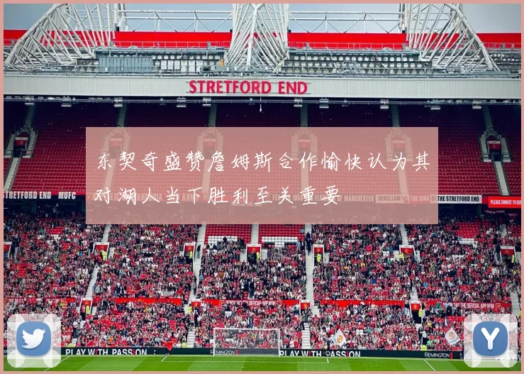 东契奇盛赞詹姆斯合作愉快认为其对湖人当下胜利至关重要
