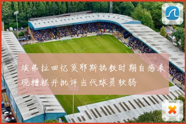 埃弗拉回忆莫耶斯执教时期自感表现糟糕并批评当代球员软弱
