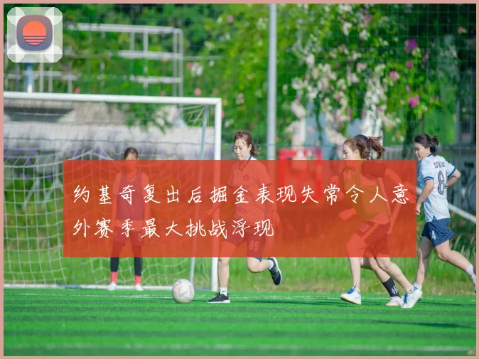 约基奇复出后掘金表现失常令人意外赛季最大挑战浮现
