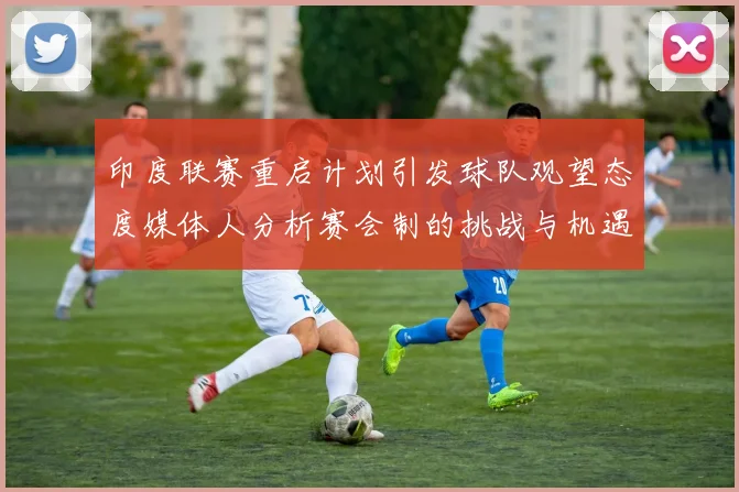 印度联赛重启计划引发球队观望态度媒体人分析赛会制的挑战与机遇