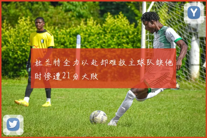 杜兰特全力以赴却难救主球队缺他时惨遭21分大败