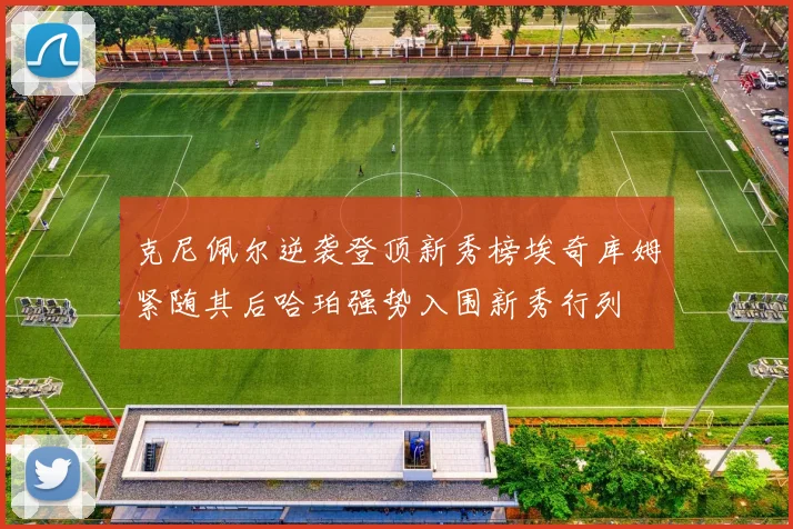 克尼佩尔逆袭登顶新秀榜埃奇库姆紧随其后哈珀强势入围新秀行列