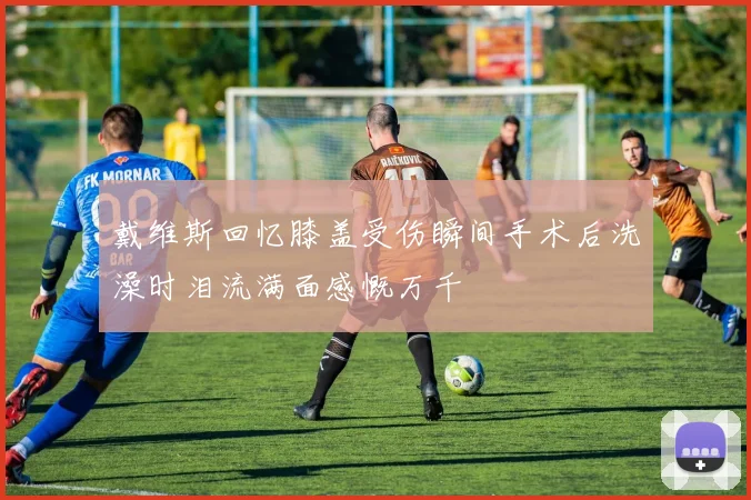 戴维斯回忆膝盖受伤瞬间手术后洗澡时泪流满面感慨万千