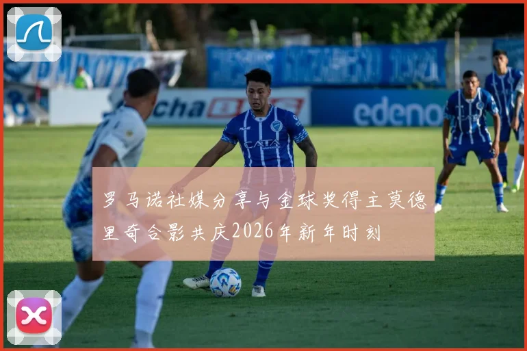 罗马诺社媒分享与金球奖得主莫德里奇合影共庆2026年新年时刻