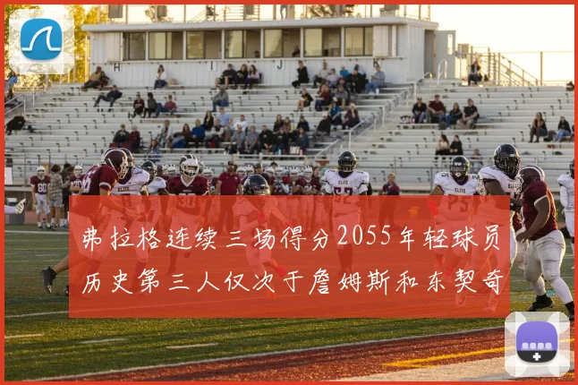 弗拉格连续三场得分2055年轻球员历史第三人仅次于詹姆斯和东契奇