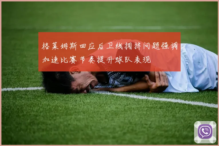 格莱姆斯回应后卫线拥挤问题强调加速比赛节奏提升球队表现