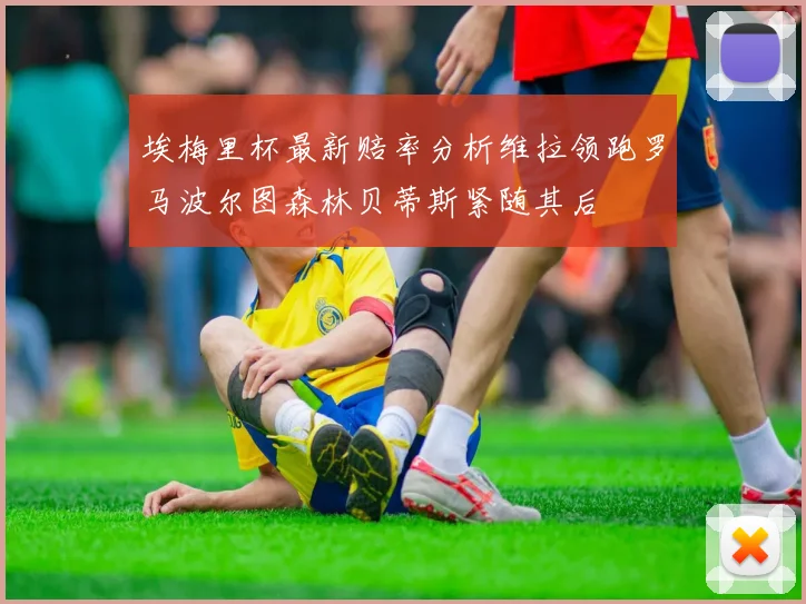 埃梅里杯最新赔率分析维拉领跑罗马波尔图森林贝蒂斯紧随其后