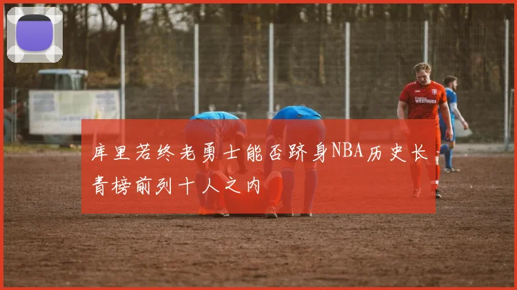 库里若终老勇士能否跻身NBA历史长青榜前列十人之内