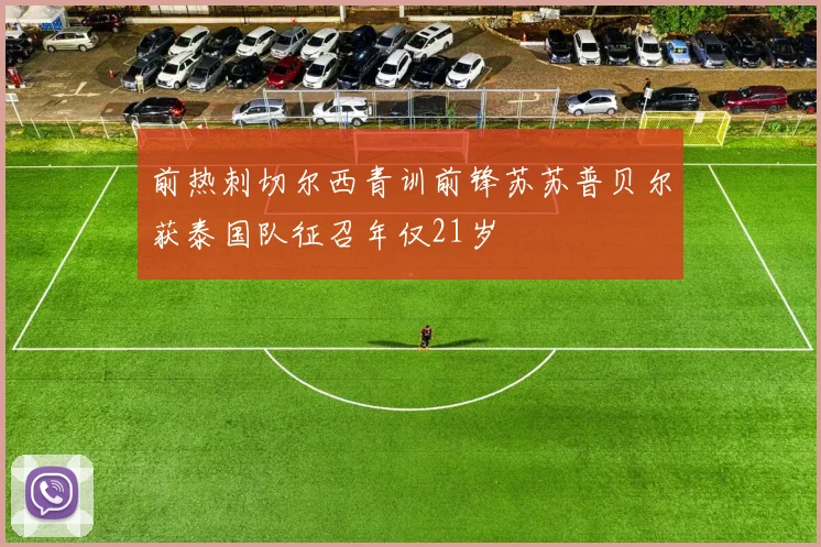 前热刺切尔西青训前锋苏苏普贝尔获泰国队征召年仅21岁