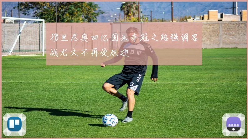 穆里尼奥回忆国米夺冠之路强调客战尤文不再受欢迎