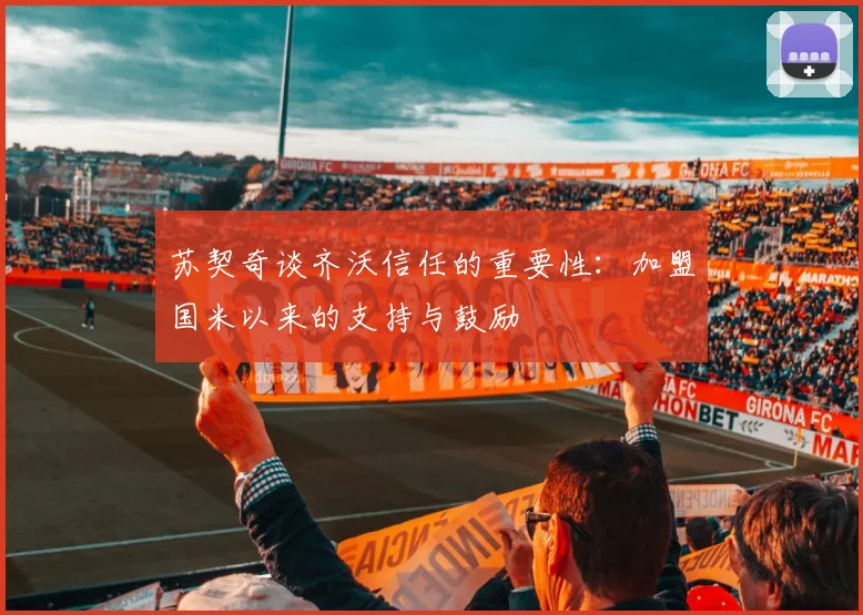 苏契奇谈齐沃信任的重要性：加盟国米以来的支持与鼓励
