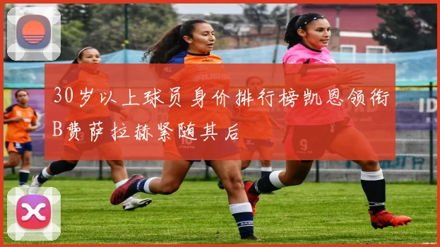 30岁以上球员身价排行榜凯恩领衔B费萨拉赫紧随其后
