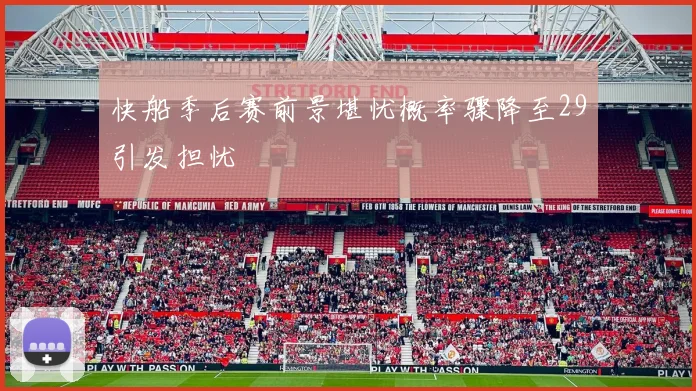 快船季后赛前景堪忧概率骤降至29引发担忧