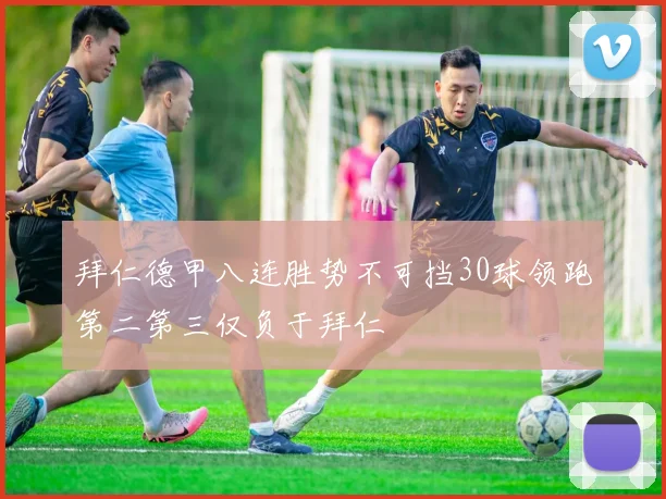 拜仁德甲八连胜势不可挡30球领跑第二第三仅负于拜仁
