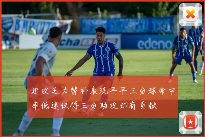 进攻乏力替补表现平平三分球命中率低迷仅得三分助攻却有贡献