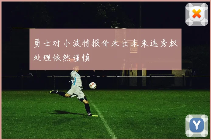 勇士对小波特报价未出未来选秀权处理依然谨慎