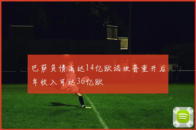 巴萨负债高达14亿欧诺坎普重开后年收入可达36亿欧