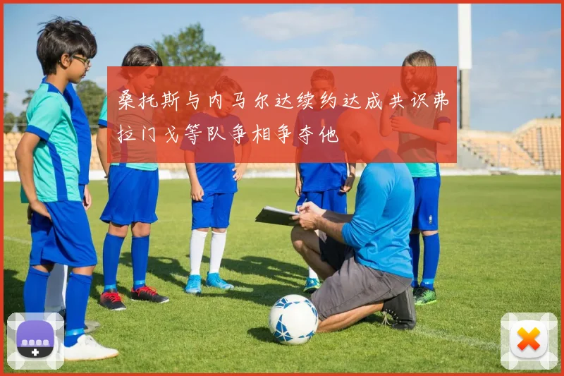桑托斯与内马尔达续约达成共识弗拉门戈等队争相争夺他