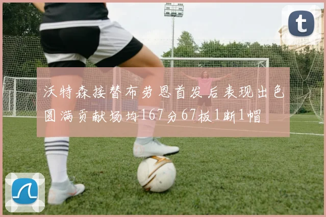 沃特森接替布劳恩首发后表现出色圆满贡献场均167分67板1断1帽