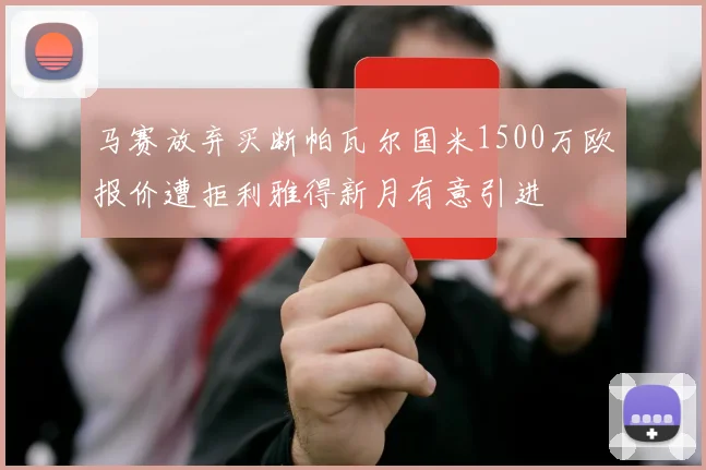 马赛放弃买断帕瓦尔国米1500万欧报价遭拒利雅得新月有意引进