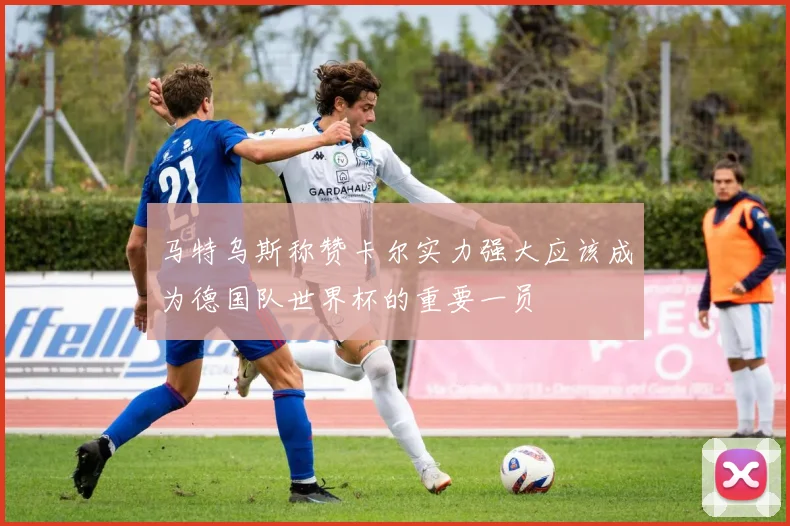 马特乌斯称赞卡尔实力强大应该成为德国队世界杯的重要一员