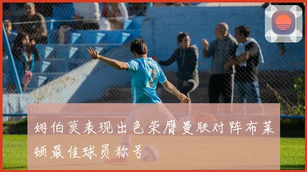 姆伯莫表现出色荣膺曼联对阵布莱顿最佳球员称号