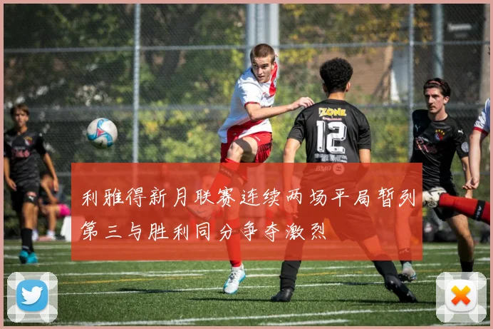 利雅得新月联赛连续两场平局暂列第三与胜利同分争夺激烈